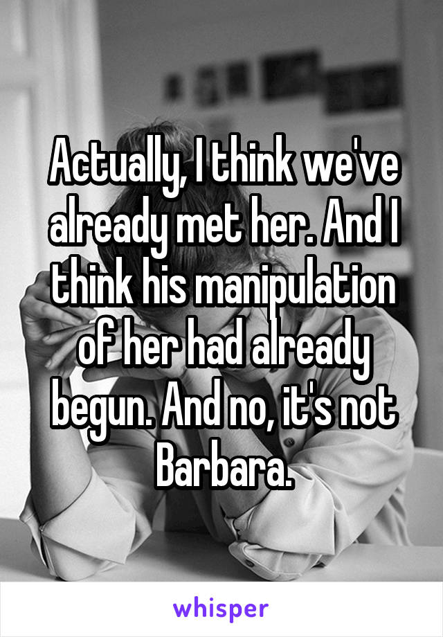 Actually, I think we've already met her. And I think his manipulation of her had already begun. And no, it's not Barbara.