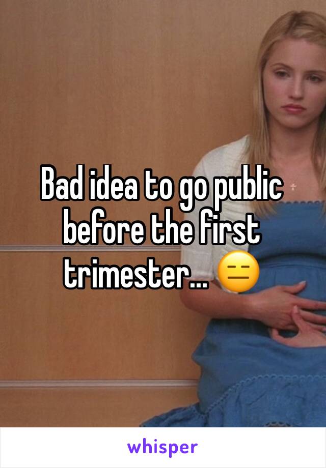 Bad idea to go public before the first trimester... 😑