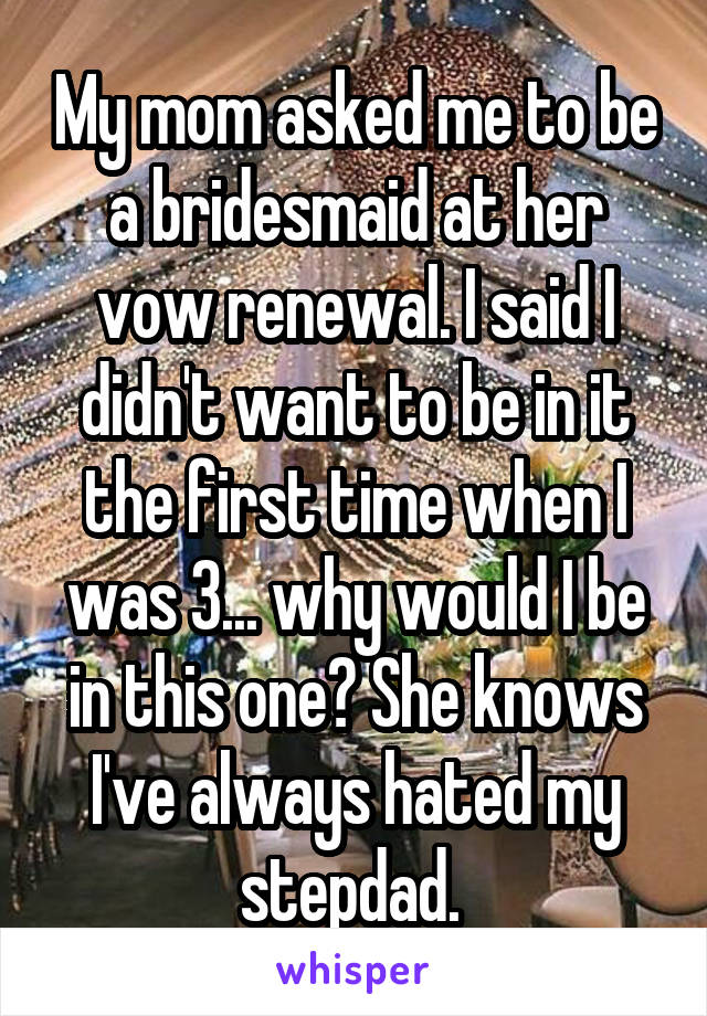 My mom asked me to be a bridesmaid at her vow renewal. I said I didn't want to be in it the first time when I was 3... why would I be in this one? She knows I've always hated my stepdad. 