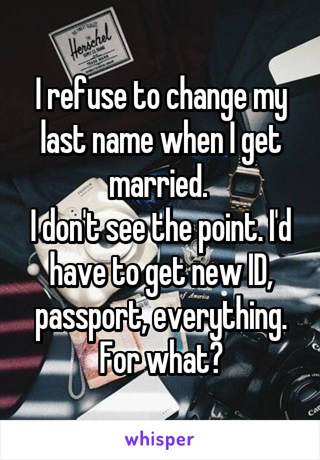 I refuse to change my last name when I get married. 
I don't see the point. I'd have to get new ID, passport, everything. For what?