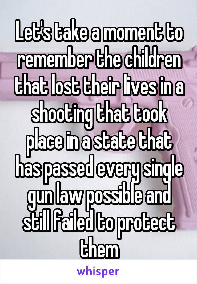 Let's take a moment to remember the children that lost their lives in a shooting that took place in a state that has passed every single gun law possible and still failed to protect them