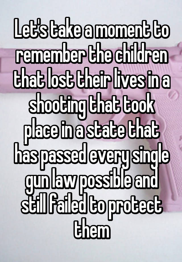 Let's take a moment to remember the children that lost their lives in a shooting that took place in a state that has passed every single gun law possible and still failed to protect them