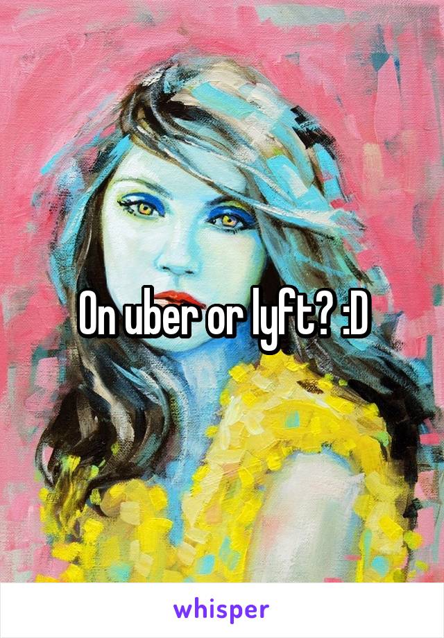 On uber or lyft? :D