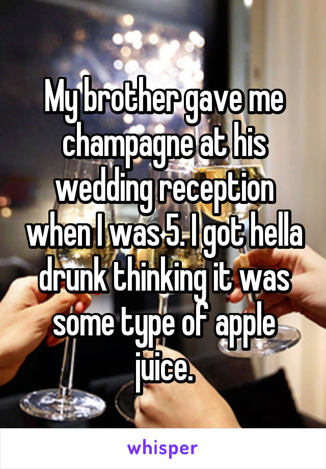 My brother gave me champagne at his wedding reception when I was 5. I got hella drunk thinking it was some type of apple juice.