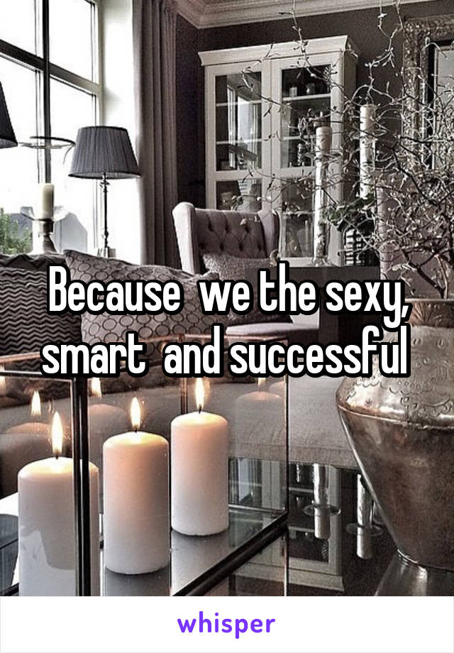 Because  we the sexy, smart  and successful 