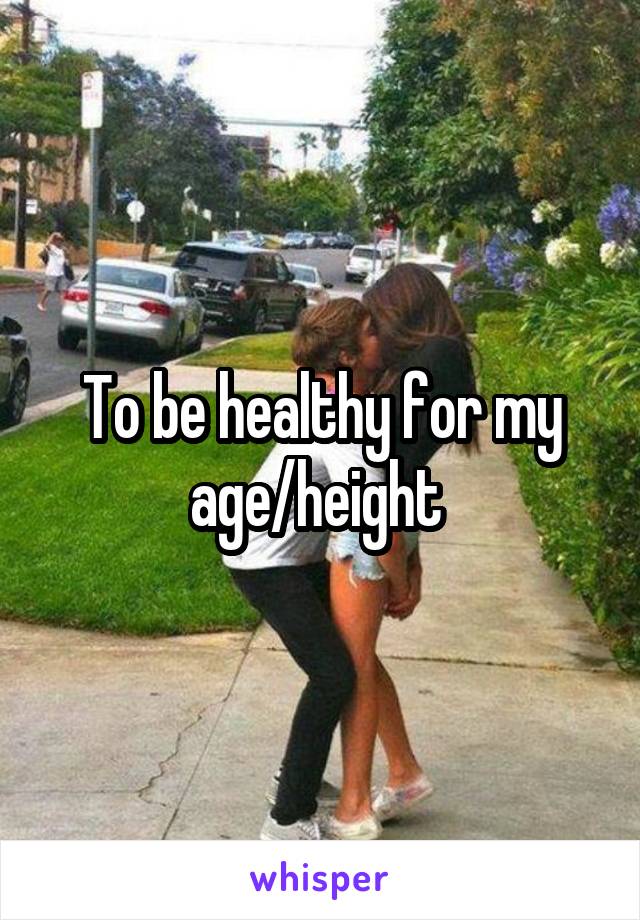 To be healthy for my age/height 