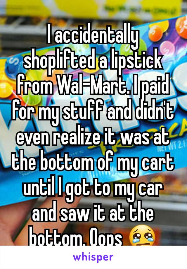 I accidentally shoplifted a lipstick from Wal-Mart. I paid for my stuff and didn't even realize it was at the bottom of my cart until I got to my car and saw it at the bottom. Oops 😢