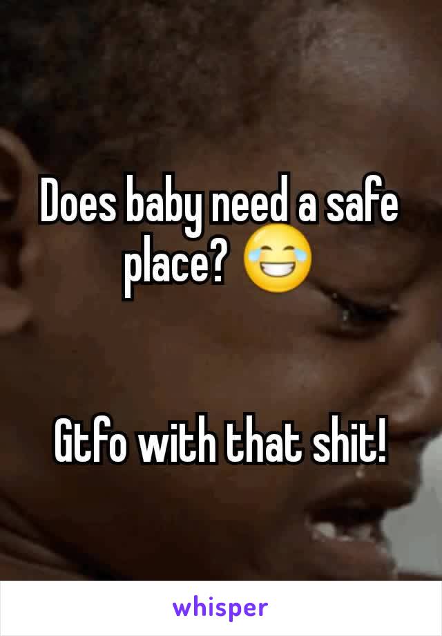 Does baby need a safe place? 😂


Gtfo with that shit!