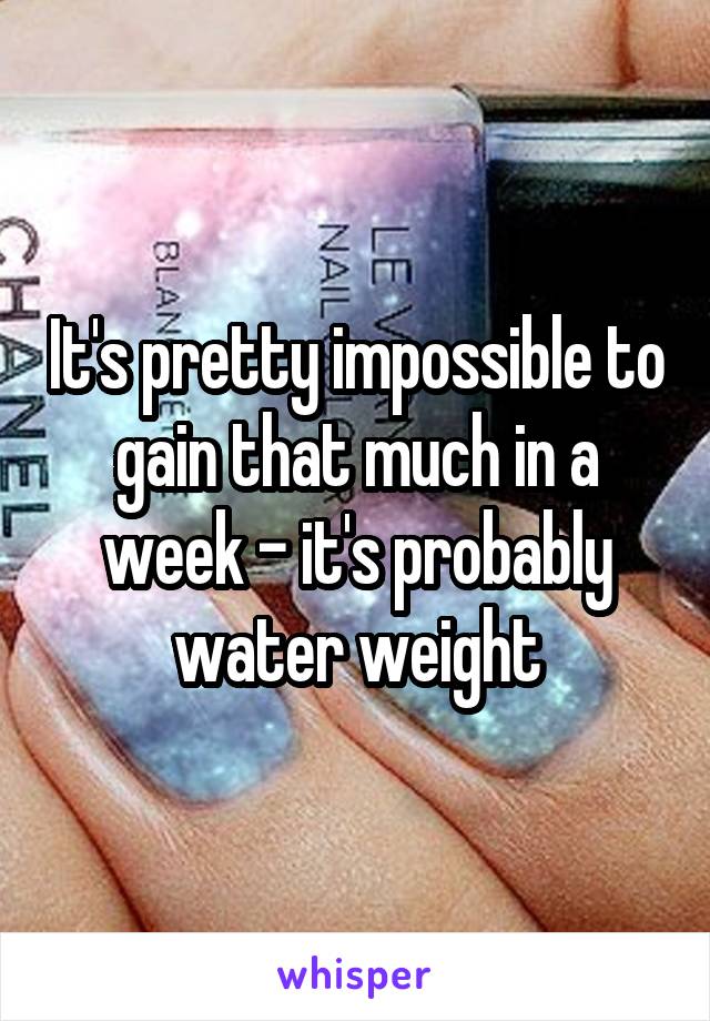 It's pretty impossible to gain that much in a week - it's probably water weight