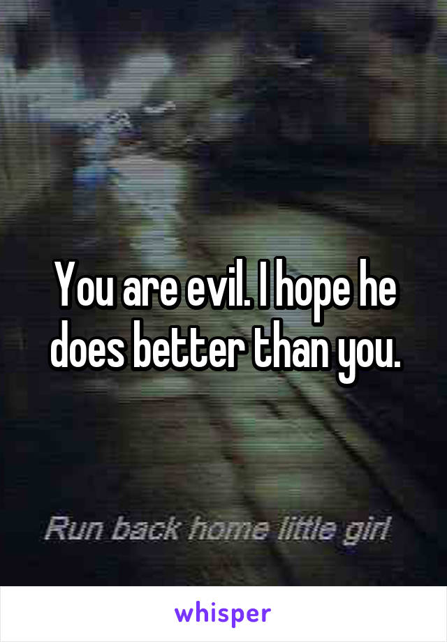 You are evil. I hope he does better than you.