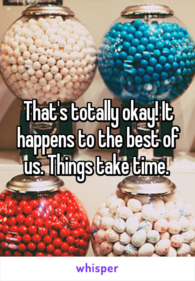 That's totally okay! It happens to the best of us. Things take time. 