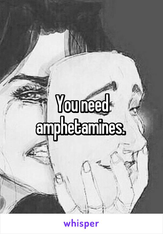 You need amphetamines. 