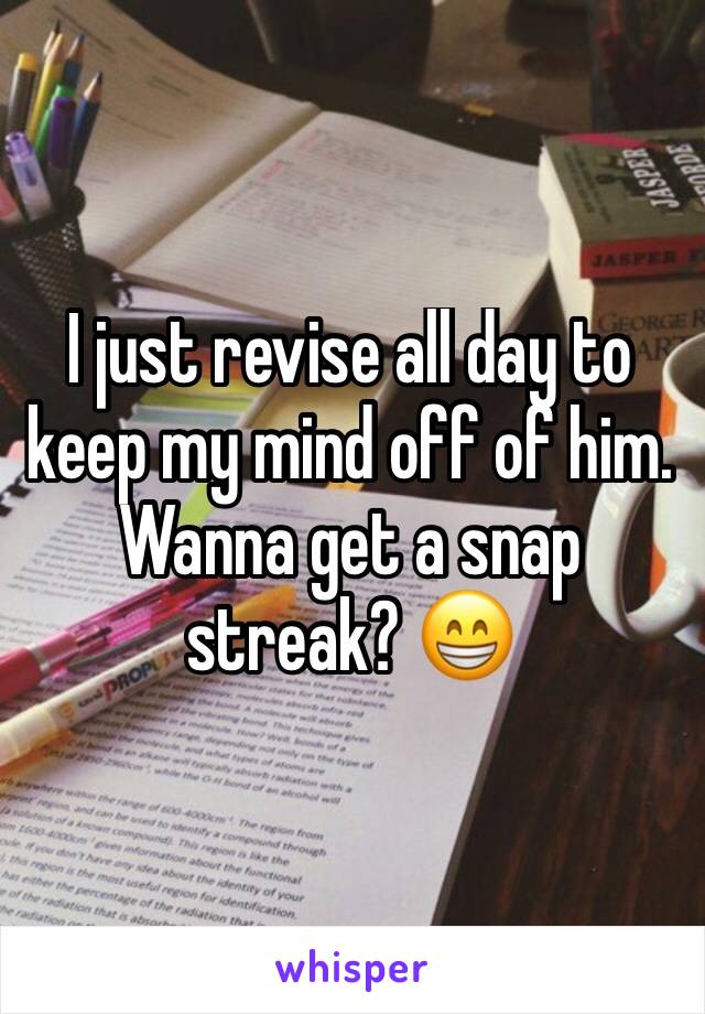 I just revise all day to keep my mind off of him. Wanna get a snap streak? 😁