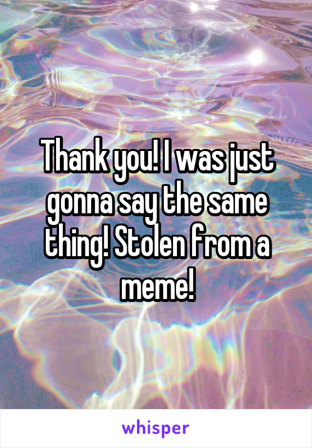 Thank you! I was just gonna say the same thing! Stolen from a meme!