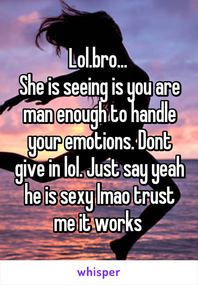 Lol.bro... 
She is seeing is you are man enough to handle your emotions. Dont give in lol. Just say yeah he is sexy lmao trust me it works 