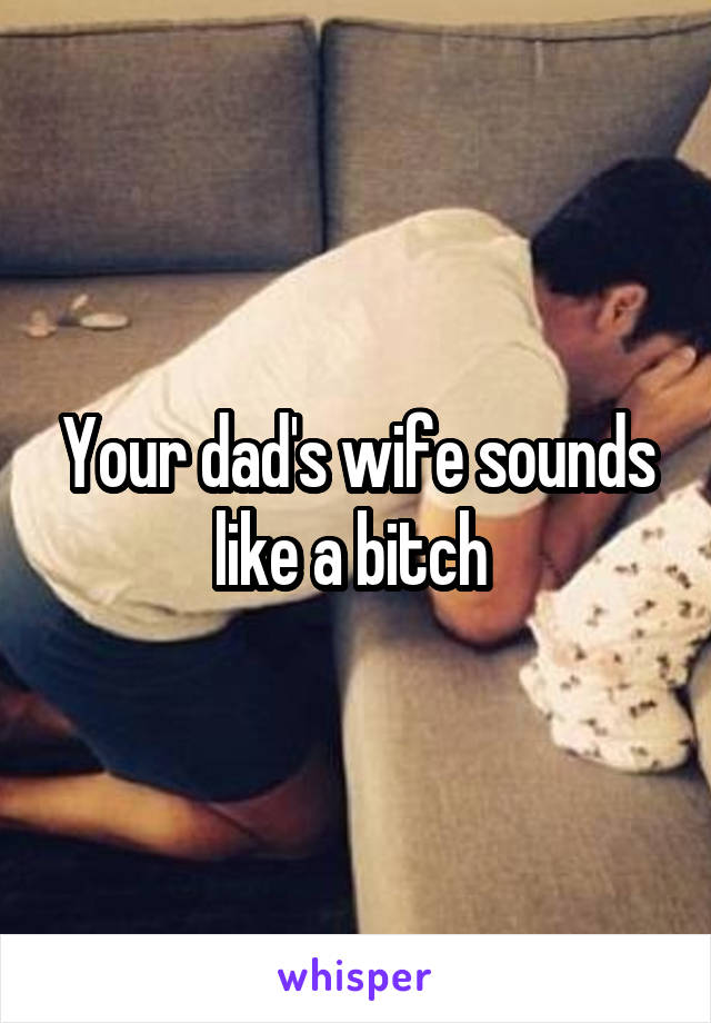 Your dad's wife sounds like a bitch 