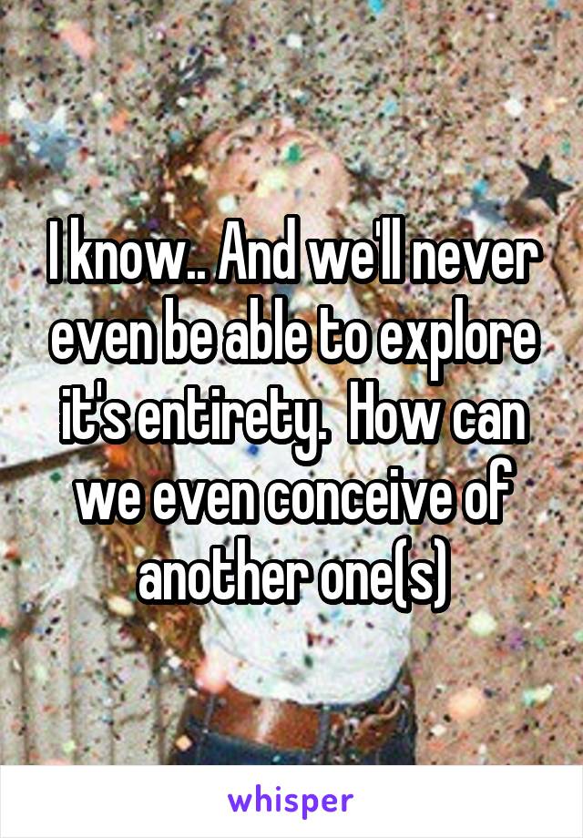 I know.. And we'll never even be able to explore it's entirety.  How can we even conceive of another one(s)