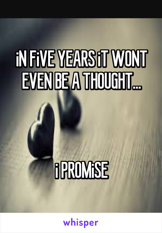 iN FiVE YEARS iT WONT EVEN BE A THOUGHT...



i PROMiSE