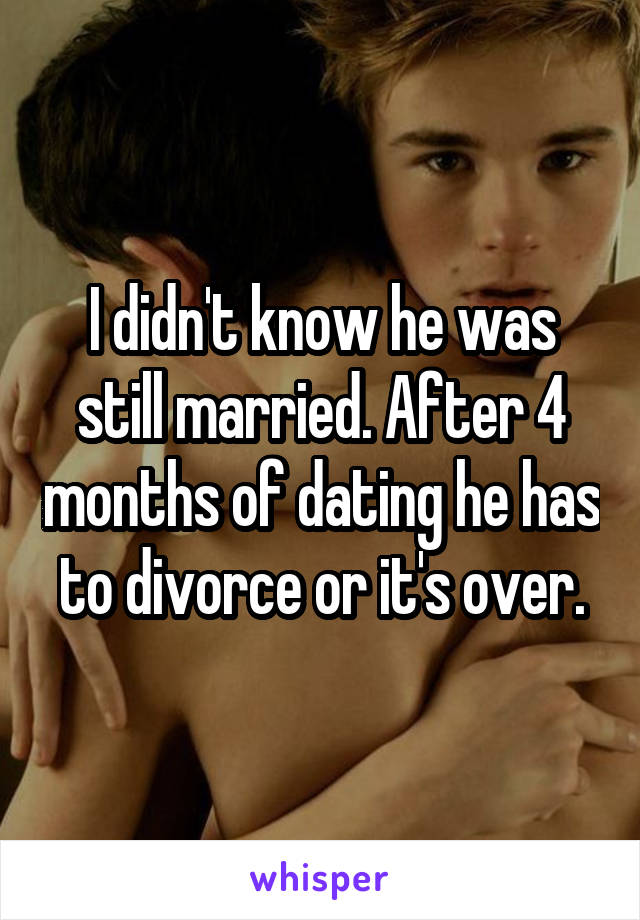 I didn't know he was still married. After 4 months of dating he has to divorce or it's over.