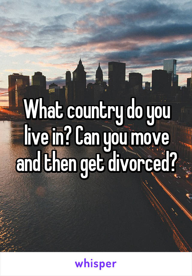 What country do you live in? Can you move and then get divorced?