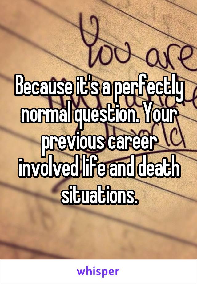 Because it's a perfectly normal question. Your previous career involved life and death situations.