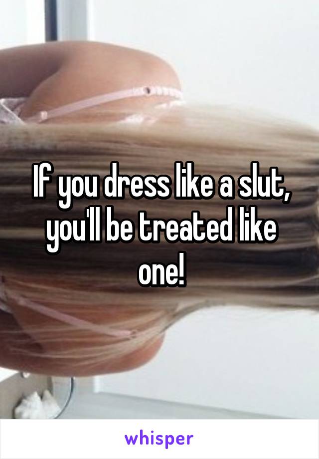 If you dress like a slut, you'll be treated like one!