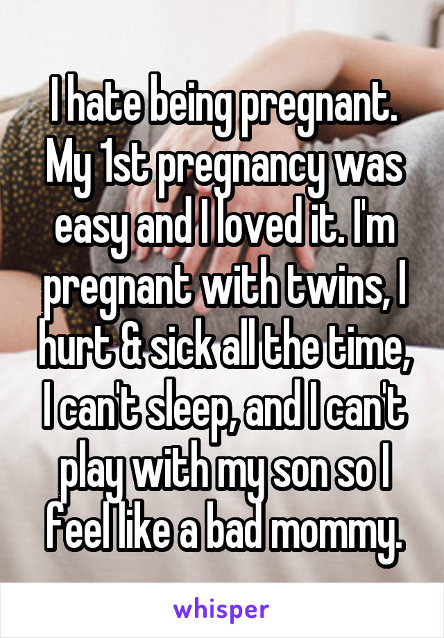 I hate being pregnant. My 1st pregnancy was easy and I loved it. I'm pregnant with twins, I hurt & sick all the time, I can't sleep, and I can't play with my son so I feel like a bad mommy.