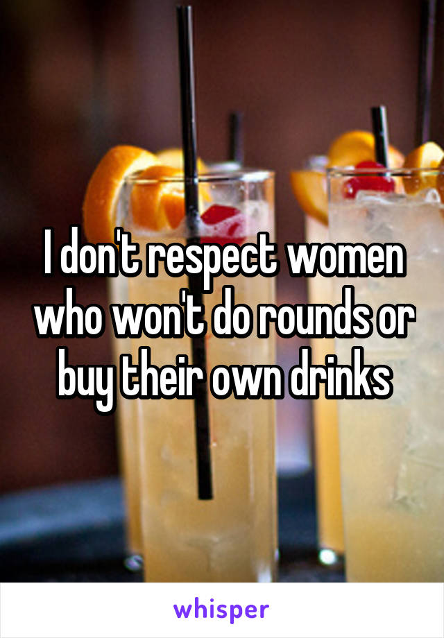 I don't respect women who won't do rounds or buy their own drinks