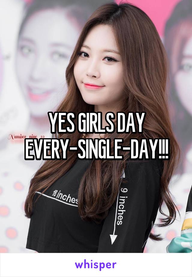 YES GIRLS DAY EVERY-SINGLE-DAY!!!