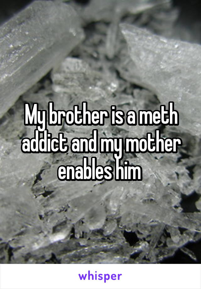 My brother is a meth addict and my mother enables him 