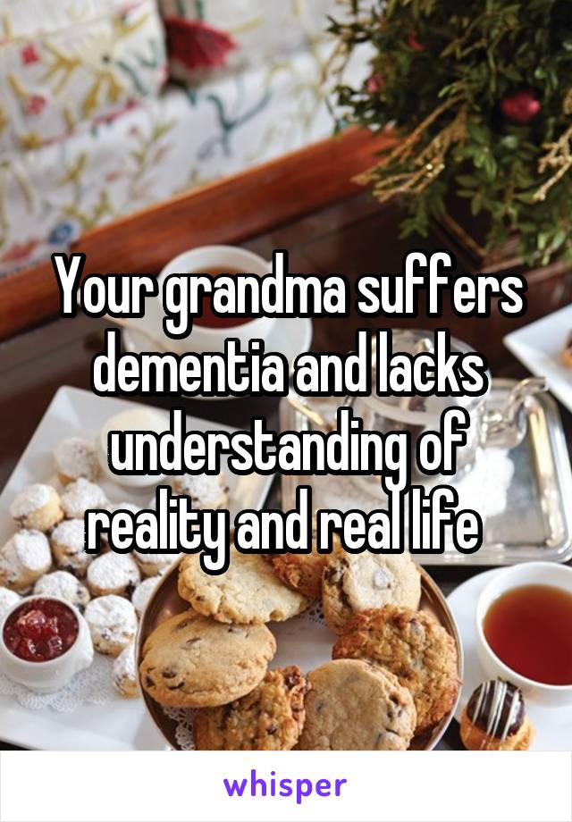 Your grandma suffers dementia and lacks understanding of reality and real life 