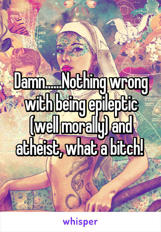 Damn......Nothing wrong with being epileptic (well morally) and atheist, what a bitch! 