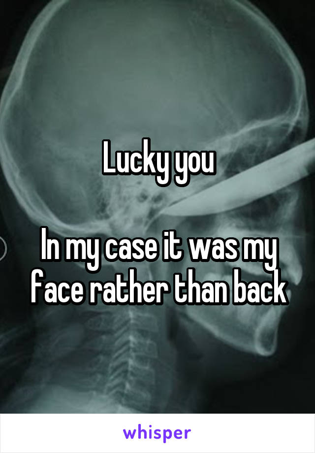 Lucky you

In my case it was my face rather than back