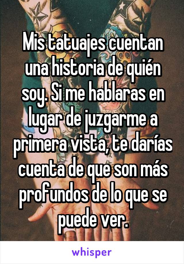 Mis tatuajes cuentan una historia de quién soy. Si me hablaras en lugar de juzgarme a primera vista, te darías cuenta de que son más profundos de lo que se puede ver.