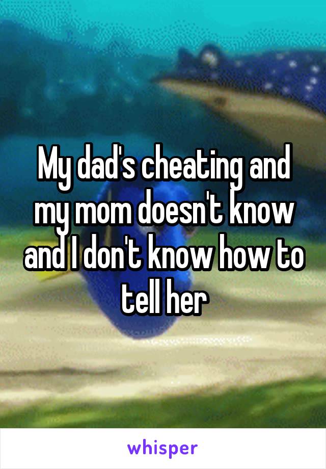 My dad's cheating and my mom doesn't know and I don't know how to tell her