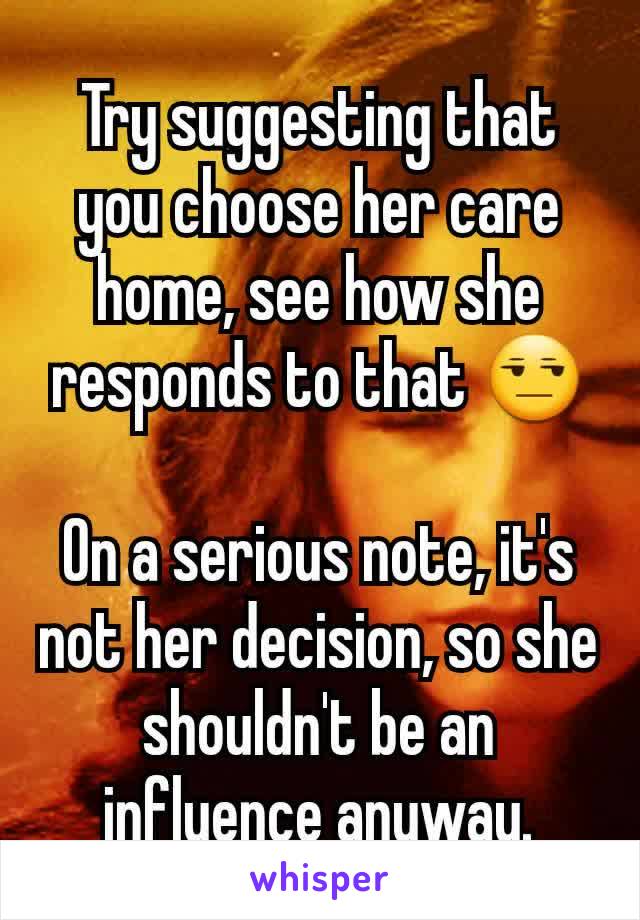 Try suggesting that you choose her care home, see how she responds to that 😒

On a serious note, it's not her decision, so she shouldn't be an influence anyway.