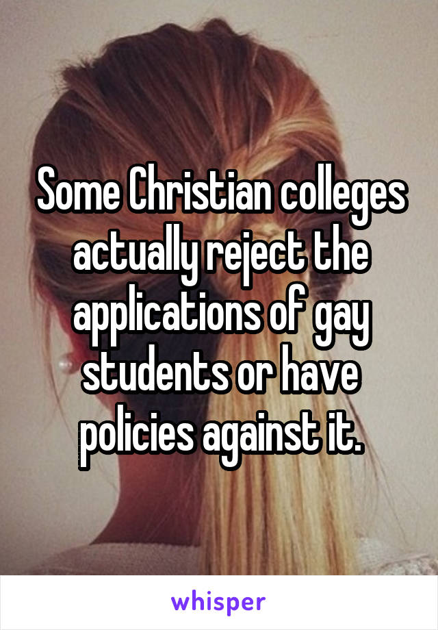 Some Christian colleges actually reject the applications of gay students or have policies against it.