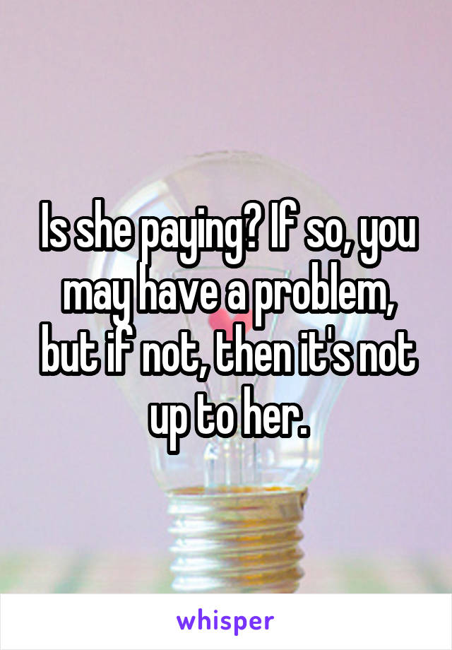 Is she paying? If so, you may have a problem, but if not, then it's not up to her.