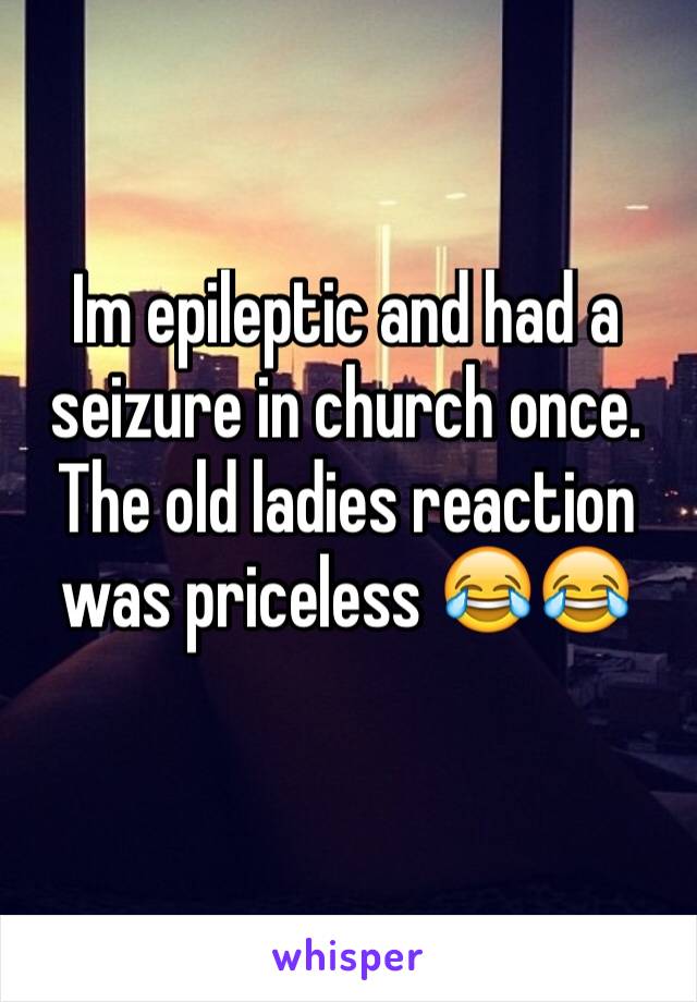 Im epileptic and had a seizure in church once. The old ladies reaction was priceless 😂😂