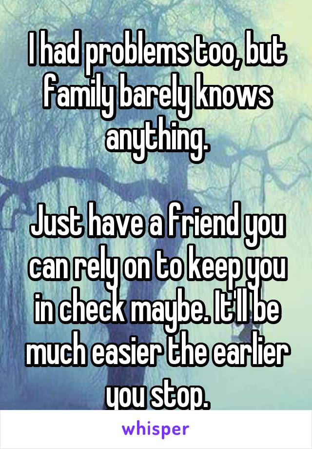 I had problems too, but family barely knows anything.

Just have a friend you can rely on to keep you in check maybe. It'll be much easier the earlier you stop.