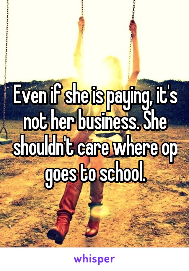 Even if she is paying, it's not her business. She shouldn't care where op goes to school.