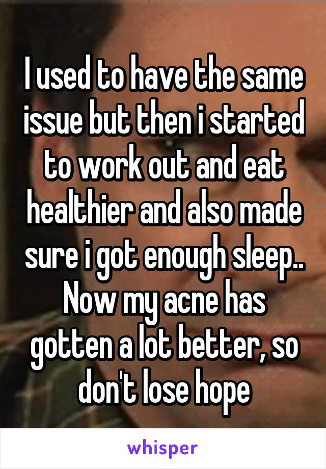 I used to have the same issue but then i started to work out and eat healthier and also made sure i got enough sleep.. Now my acne has gotten a lot better, so don't lose hope