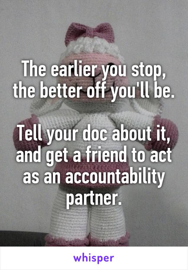 The earlier you stop, the better off you'll be.

Tell your doc about it, and get a friend to act as an accountability partner.