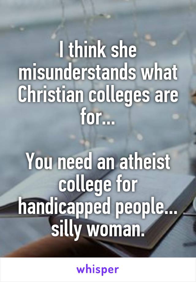 I think she misunderstands what Christian colleges are for...

You need an atheist college for handicapped people... silly woman.