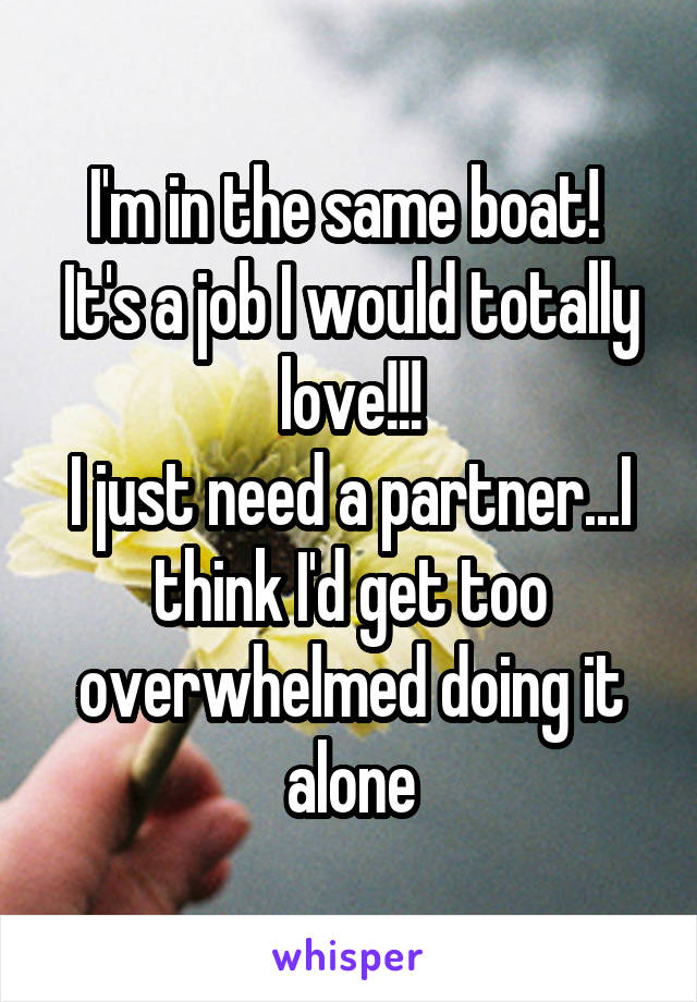 I'm in the same boat! 
It's a job I would totally love!!!
I just need a partner...I think I'd get too overwhelmed doing it alone