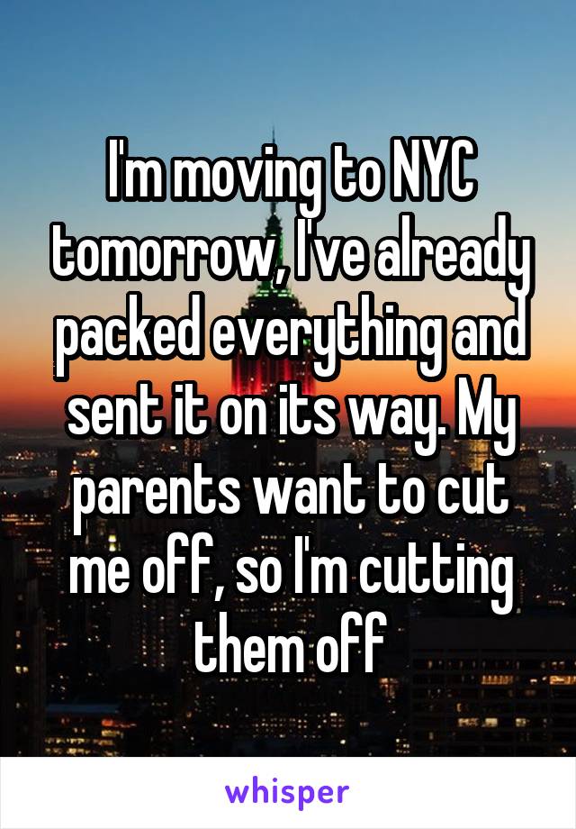 I'm moving to NYC tomorrow, I've already packed everything and sent it on its way. My parents want to cut me off, so I'm cutting them off