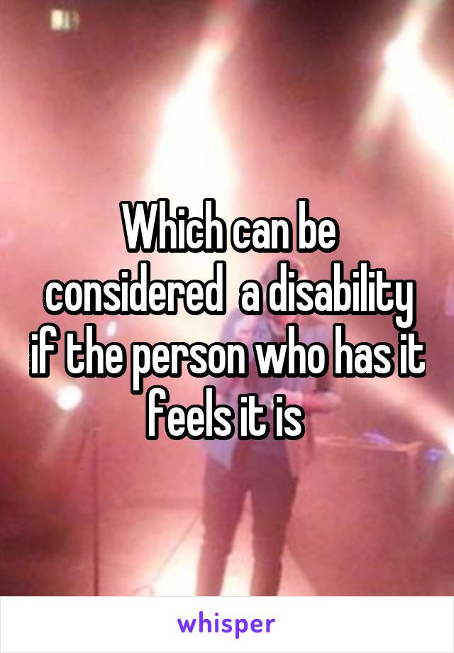 Which can be considered  a disability if the person who has it feels it is 