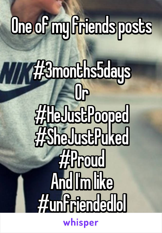 One of my friends posts 
#3months5days
Or
#HeJustPooped
#SheJustPuked
#Proud
And I'm like
#unfriendedlol