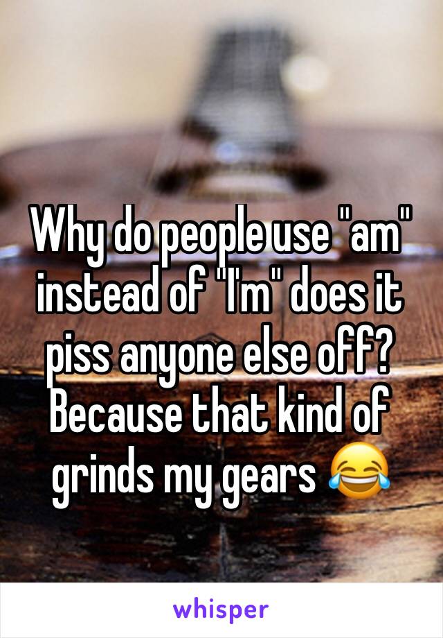 Why do people use "am" instead of "I'm" does it piss anyone else off? 
Because that kind of grinds my gears 😂 