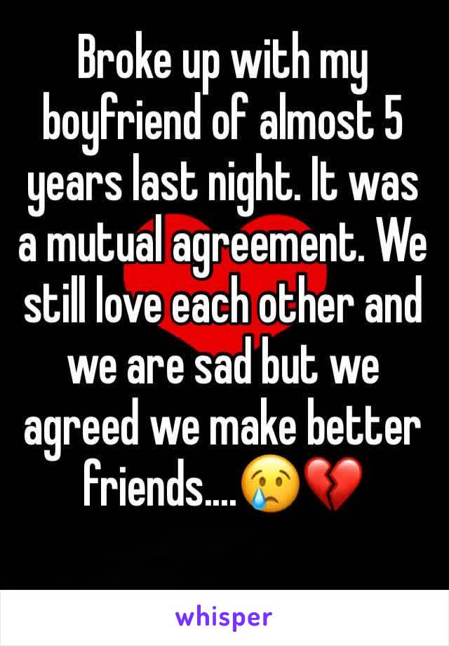Broke up with my boyfriend of almost 5 years last night. It was a mutual agreement. We still love each other and we are sad but we agreed we make better friends....😢💔